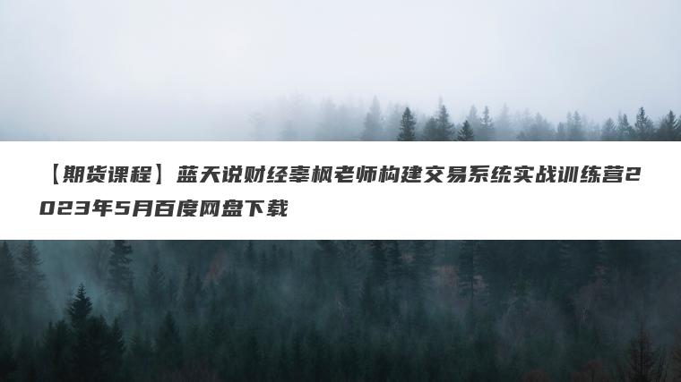 【期货课程】蓝天说财经辜枫老师构建交易系统实战训练营2023年5月百度网盘下载