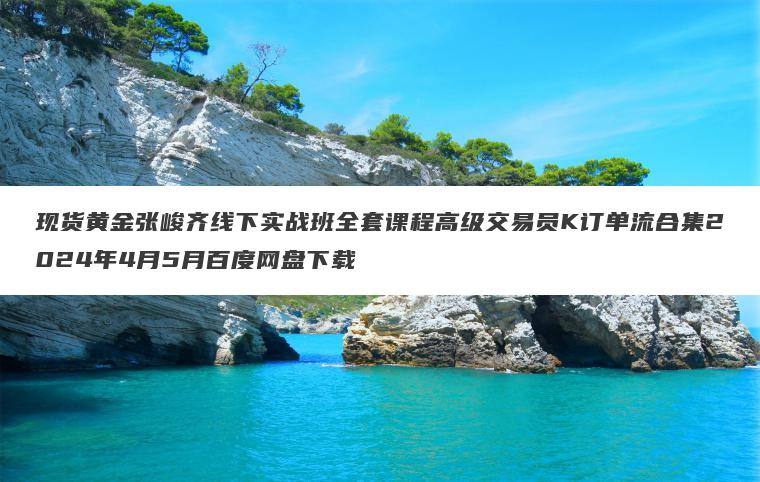 现货黄金张峻齐线下实战班全套课程高级交易员K订单流合集2024年4月5月百度网盘下载 现货黄金张峻齐线下实战班全套课程高级交易员K订单流合集2024年4月5月百度网盘下载