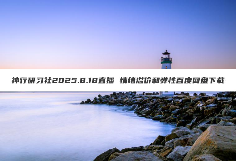 神行研习社2025.8.18直播 情绪溢价和弹性百度网盘下载 神行研习社2025.8.18直播 情绪溢价和弹性百度网盘下载