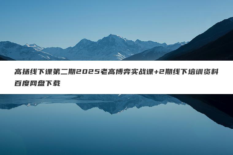 高扬线下课第二期2025老高博弈实战课+2期线下培训资料百度网盘下载 高扬线下课第二期2025老高博弈实战课+2期线下培训资料百度网盘下载