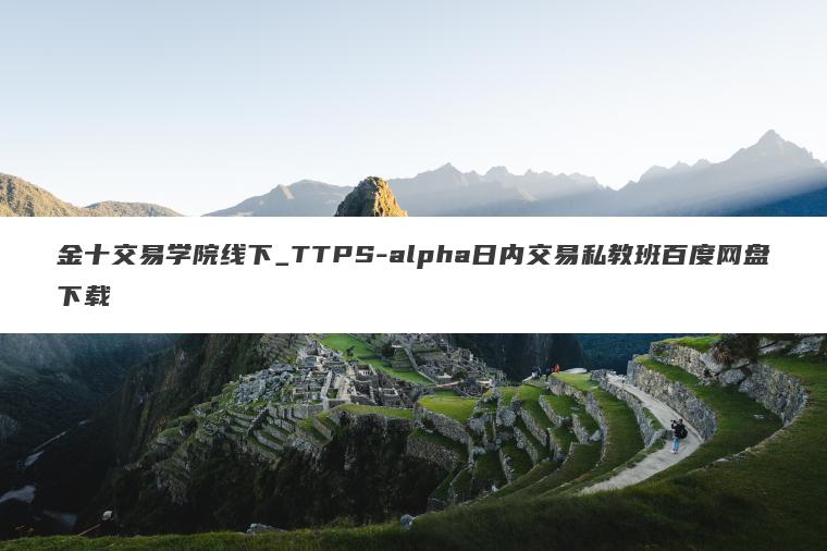 金十交易学院线下_TTPS-alpha日内交易私教班百度网盘下载