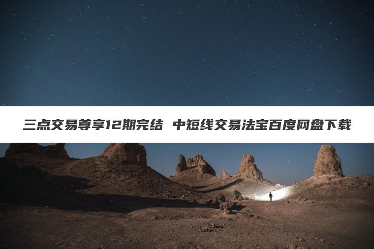三点交易尊享12期完结 中短线交易法宝百度网盘下载 三点交易尊享12期完结 中短线交易法宝百度网盘下载
