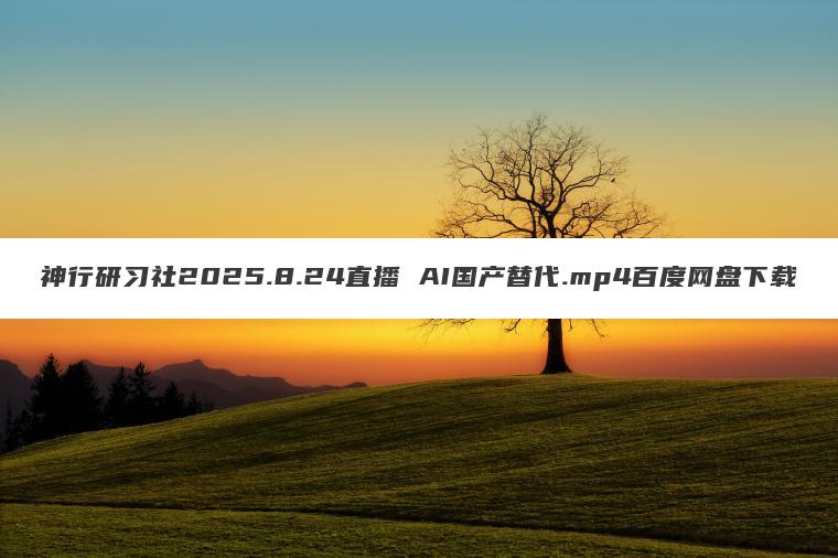 神行研习社2025.8.24直播 AI国产替代.mp4百度网盘下载 神行研习社2025.8.24直播 AI国产替代.mp4百度网盘下载
