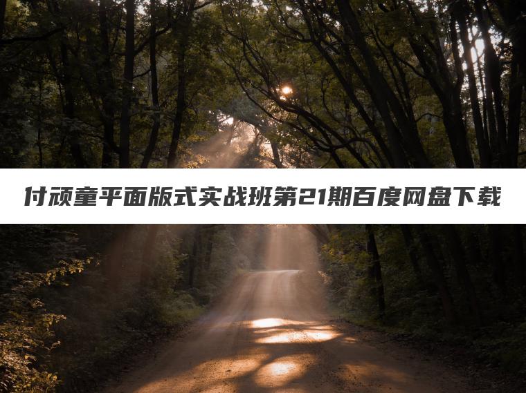 付顽童平面版式实战班第21期百度网盘下载 付顽童平面版式实战班第21期百度网盘下载
