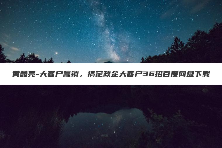 黄鑫亮-大客户赢销,搞定政企大客户36招百度网盘下载 黄鑫亮-大客户赢销,搞定政企大客户36招百度网盘下载