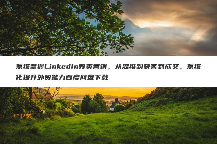 系统掌握LinkedIn领英营销,从思维到获客到成交,系统化提升外贸能力百度网盘下载 系统掌握LinkedIn领英营销,从思维到获客到成交,系统化提升外贸能力百度网盘下载