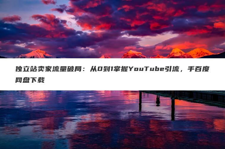 独立站卖家流量破局:从0到1掌握YouTube引流,手百度网盘下载 独立站卖家流量破局:从0到1掌握YouTube引流,手百度网盘下载