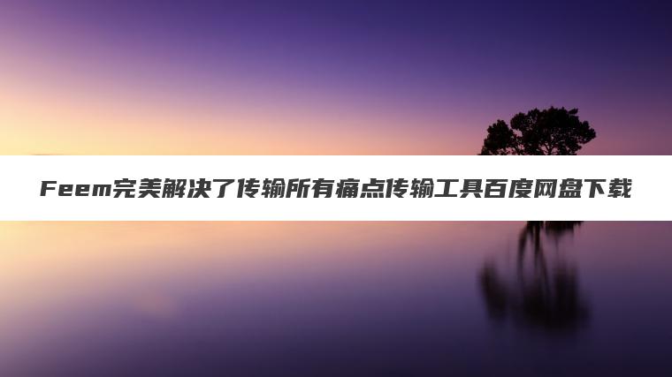 Feem完美解决了传输所有痛点传输工具百度网盘下载
