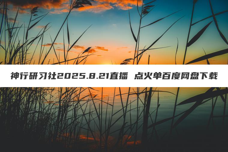 神行研习社2025.8.21直播 点火单百度网盘下载 神行研习社2025.8.21直播 点火单百度网盘下载
