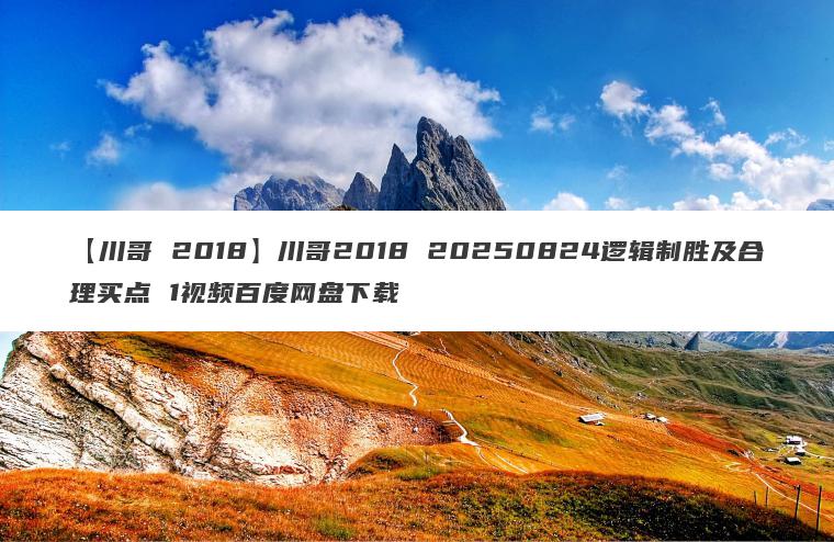 【川哥 2018】川哥2018 20250824逻辑制胜及合理买点 1视频百度网盘下载 【川哥 2018】川哥2018 20250824逻辑制胜及合理买点 1视频百度网盘下载