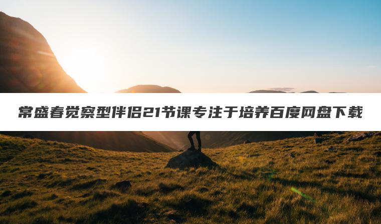 常盛春觉察型伴侣21节课专注于培养百度网盘下载 常盛春觉察型伴侣21节课专注于培养百度网盘下载