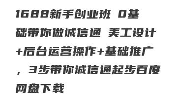 1688新手创业班​0基础带你做诚信通​美工设计+后台运营操作+基础推广，3步带你诚信通起步百度网盘下载