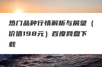 热门品种行情解析与展望（价值198元）百度网盘下载