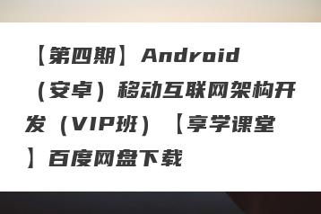 【第四期】Android（安卓）移动互联网架构开发（VIP班）【享学课堂】百度网盘下载