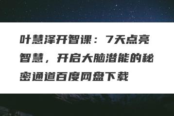 叶慧泽开智课：7天点亮智慧，开启大脑潜能的秘密通道百度网盘下载