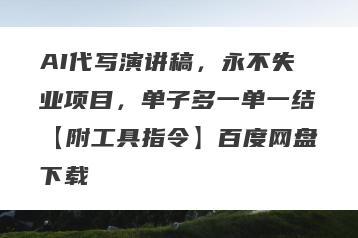 AI代写演讲稿，永不失业项目，单子多一单一结【附工具指令】百度网盘下载