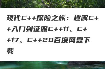 现代C++探险之旅：趣解C++入门到征服C++11、C++17、C++20百度网盘下载