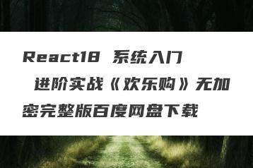 React18 系统入门 进阶实战《欢乐购》无加密完整版百度网盘下载