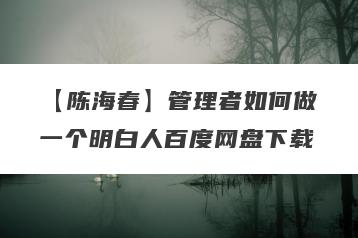 【陈海春】管理者如何做一个明白人百度网盘下载