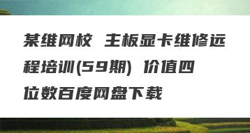 某维网校 主板显卡维修远程培训(59期) 价值四位数百度网盘下载