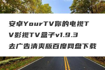 安卓YourTV你的电视TV影视TV盒子v1.9.3去广告清爽版百度网盘下载