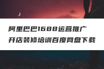 阿里巴巴1688运营推广开店装修培训百度网盘下载