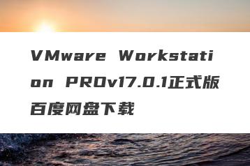 VMware Workstation PROv17.0.1正式版百度网盘下载