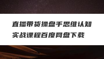 直播带货操盘手思维认知实战课程百度网盘下载