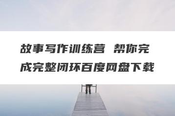 故事写作训练营 帮你完成完整闭环百度网盘下载