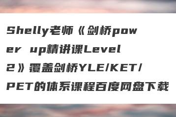 Shelly老师《剑桥power up精讲课Level 2》覆盖剑桥YLE/KET/PET的体系课程百度网盘下载