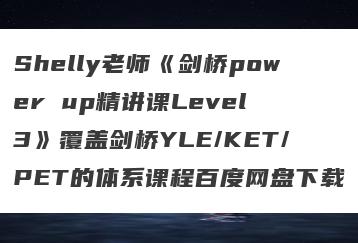 Shelly老师《剑桥power up精讲课Level 3》覆盖剑桥YLE/KET/PET的体系课程百度网盘下载