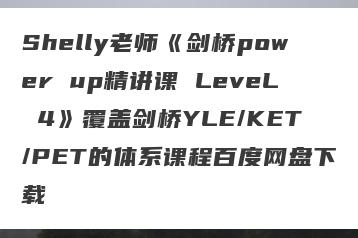 Shelly老师《剑桥power up精讲课 LeveL 4》覆盖剑桥YLE/KET/PET的体系课程百度网盘下载