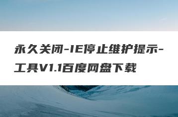 永久关闭-IE停止维护提示-工具V1.1百度网盘下载