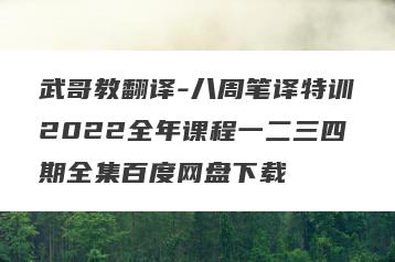 武哥教翻译-八周笔译特训2022全年课程一二三四期全集百度网盘下载