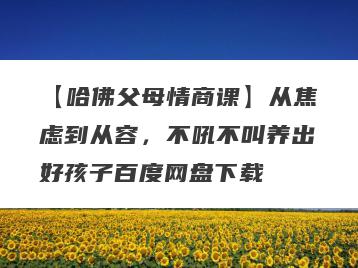 【哈佛父母情商课】从焦虑到从容，不吼不叫养出好孩子百度网盘下载