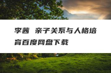 李茜 亲子关系与人格培育百度网盘下载