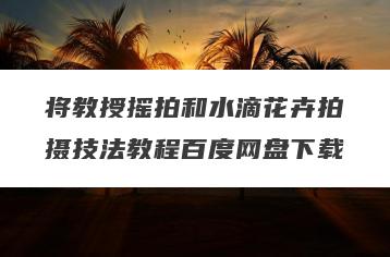 将教授摇拍和水滴花卉拍摄技法教程百度网盘下载