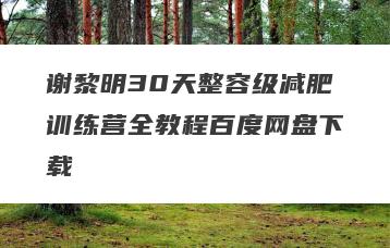 谢黎明30天整容级减肥训练营全教程百度网盘下载