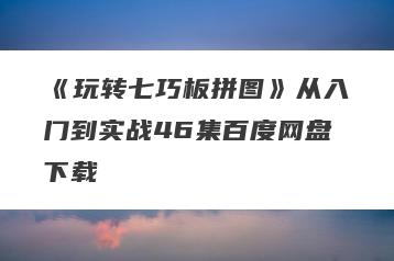 《玩转七巧板拼图》从入门到实战46集百度网盘下载