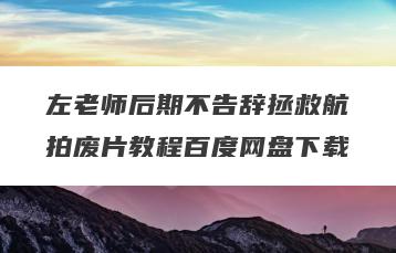 左老师后期不告辞拯救航拍废片教程百度网盘下载