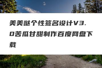 美美哒个性签名设计V3.0苦瓜甘甜制作百度网盘下载