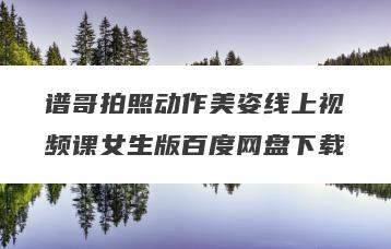 谱哥拍照动作美姿线上视频课女生版百度网盘下载