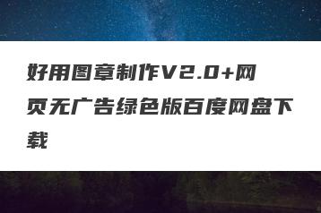 好用图章制作V2.0+网页无广告绿色版百度网盘下载