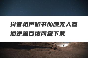 抖音相声听书助眠无人直播课程百度网盘下载