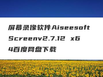 屏幕录像软件Aiseesoft Screenv2.7.12 x64百度网盘下载