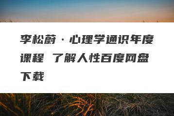 李松蔚·心理学通识年度课程 了解人性百度网盘下载