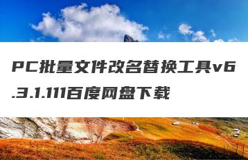 PC批量文件改名替换工具v6.3.1.111百度网盘下载