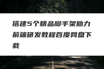 搭建5个精品脚手架助力前端研发教程百度网盘下载