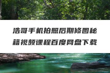 浩哥手机拍照后期修图秘籍视频课程百度网盘下载