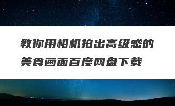 教你用相机拍出高级感的美食画面百度网盘下载